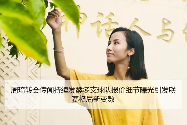 周琦转会传闻持续发酵多支球队报价细节曝光引发联赛格局新变数