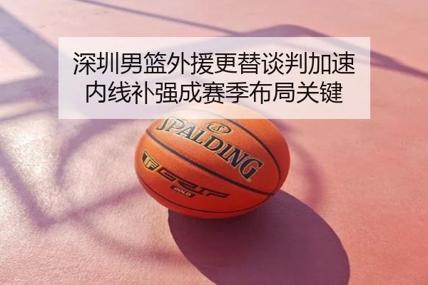 深圳男篮外援更替谈判加速 内线补强成赛季布局关键