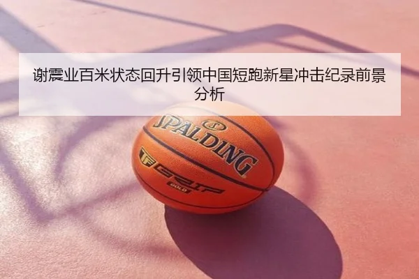 谢震业百米状态回升引领中国短跑新星冲击纪录前景分析