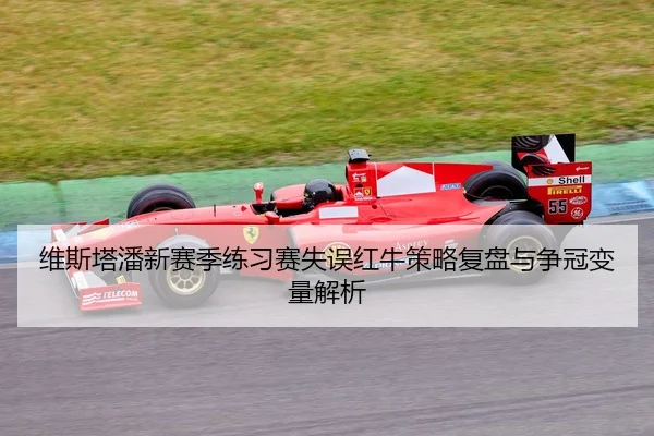 维斯塔潘新赛季练习赛失误红牛策略复盘与争冠变量解析