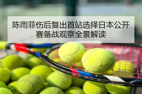 陈雨菲伤后复出首站选择日本公开赛备战观察全景解读