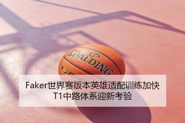 Faker世界赛版本英雄适配训练加快T1中路体系迎新考验