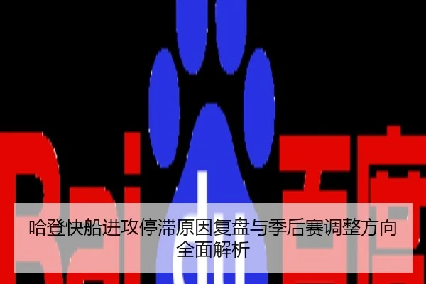 哈登快船进攻停滞原因复盘与季后赛调整方向全面解析
