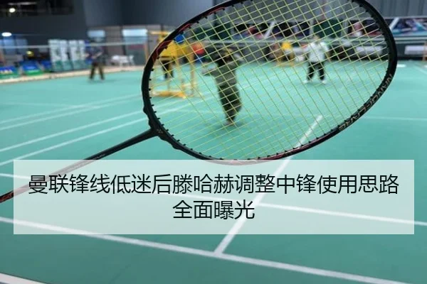 曼联锋线低迷后滕哈赫调整中锋使用思路全面曝光