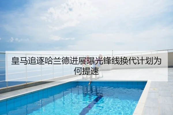 皇马追逐哈兰德进展曝光锋线换代计划为何提速